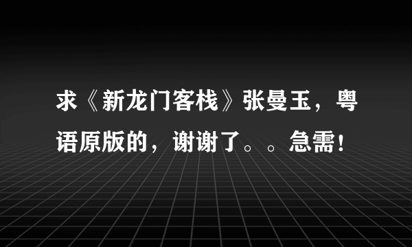 求《新龙门客栈》张曼玉，粤语原版的，谢谢了。。急需！