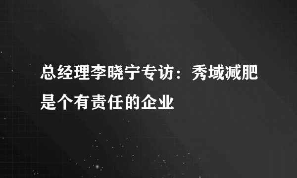 总经理李晓宁专访：秀域减肥是个有责任的企业