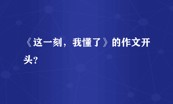 《这一刻，我懂了》的作文开头？