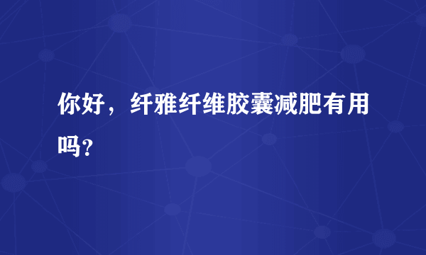 你好，纤雅纤维胶囊减肥有用吗？