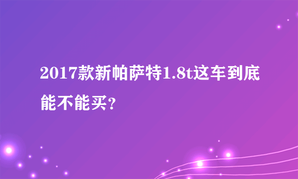 2017款新帕萨特1.8t这车到底能不能买？