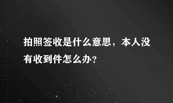 拍照签收是什么意思，本人没有收到件怎么办？