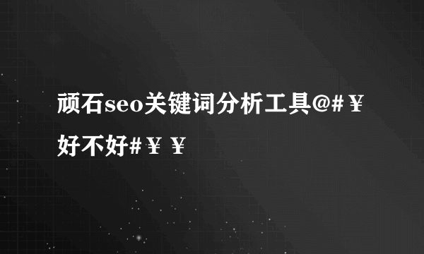 顽石seo关键词分析工具@#￥好不好#￥￥