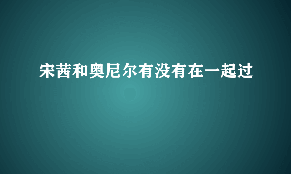 宋茜和奥尼尔有没有在一起过