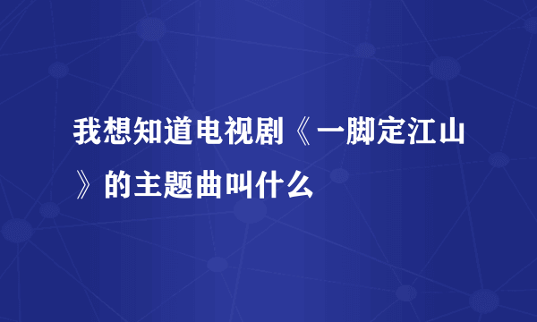 我想知道电视剧《一脚定江山》的主题曲叫什么