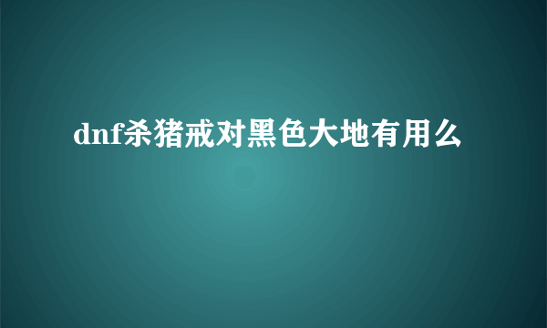 dnf杀猪戒对黑色大地有用么