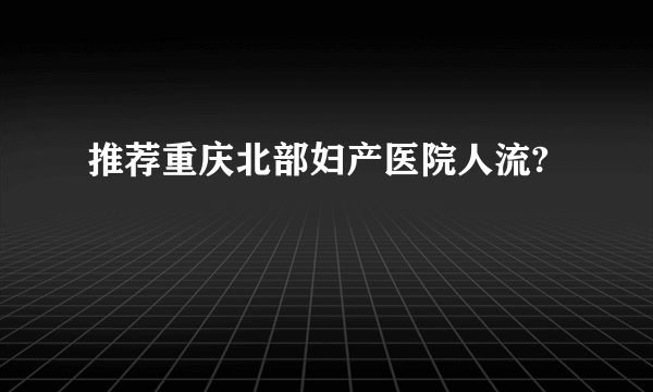 推荐重庆北部妇产医院人流?