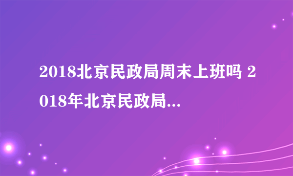 2018北京民政局周末上班吗 2018年北京民政局上班时间表