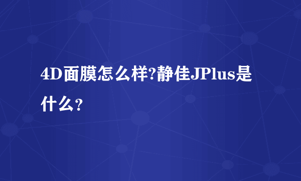 4D面膜怎么样?静佳JPlus是什么？