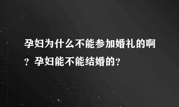 孕妇为什么不能参加婚礼的啊？孕妇能不能结婚的？