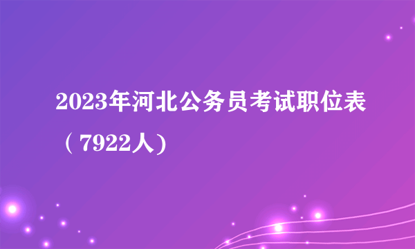 2023年河北公务员考试职位表（7922人)