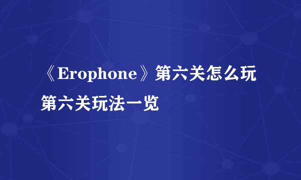 《Erophone》第六关怎么玩 第六关玩法一览