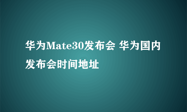 华为Mate30发布会 华为国内发布会时间地址