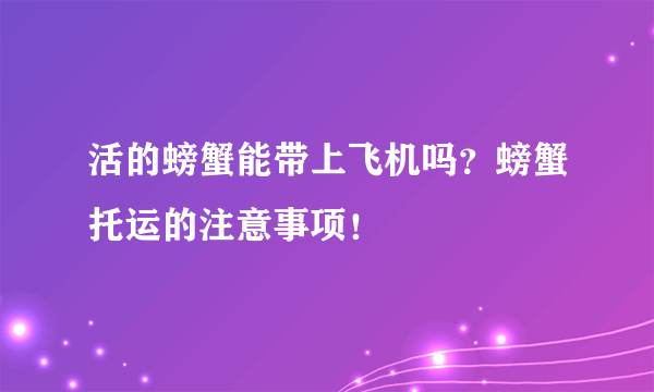 活的螃蟹能带上飞机吗？螃蟹托运的注意事项！