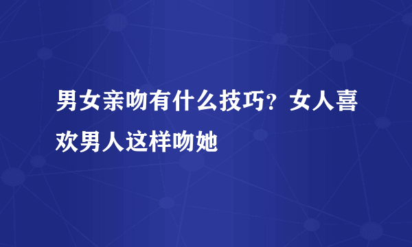 男女亲吻有什么技巧？女人喜欢男人这样吻她