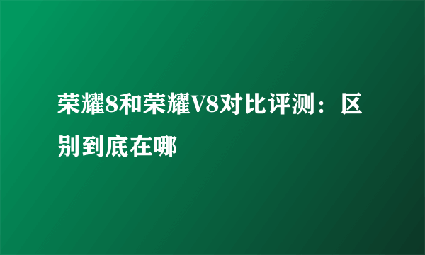 荣耀8和荣耀V8对比评测：区别到底在哪