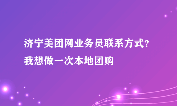 济宁美团网业务员联系方式？我想做一次本地团购