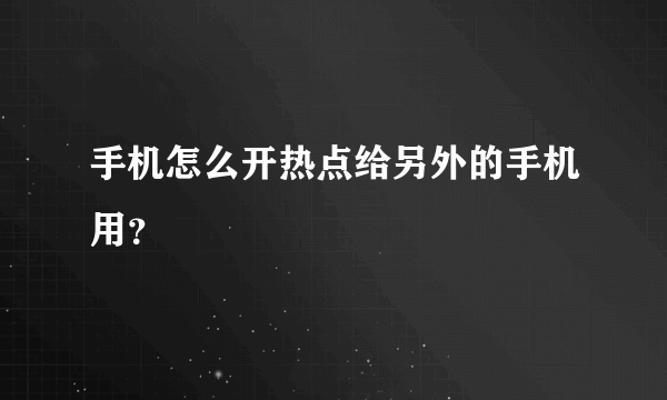 手机怎么开热点给另外的手机用？