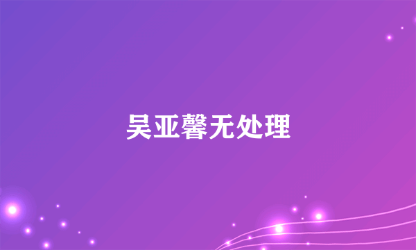 吴亚馨无处理