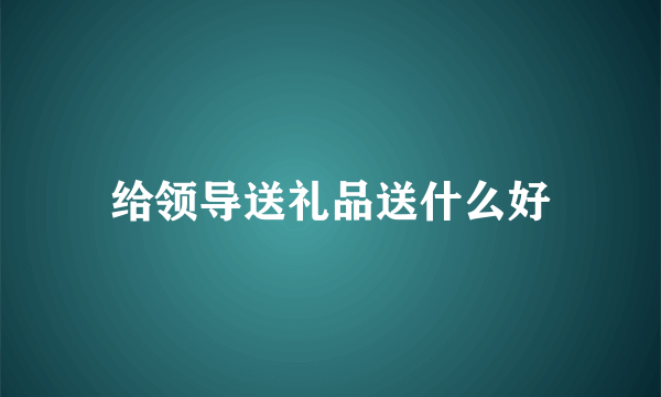 给领导送礼品送什么好