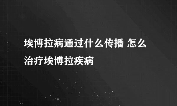 埃博拉病通过什么传播 怎么治疗埃博拉疾病