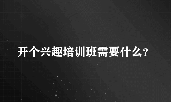 开个兴趣培训班需要什么？