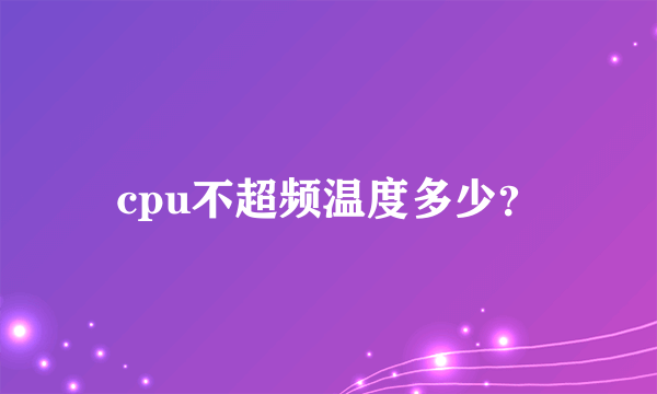 cpu不超频温度多少？