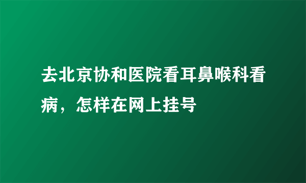 去北京协和医院看耳鼻喉科看病，怎样在网上挂号