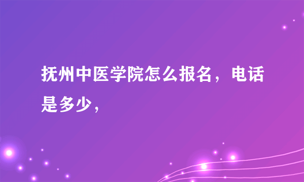 抚州中医学院怎么报名，电话是多少，