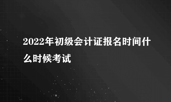 2022年初级会计证报名时间什么时候考试