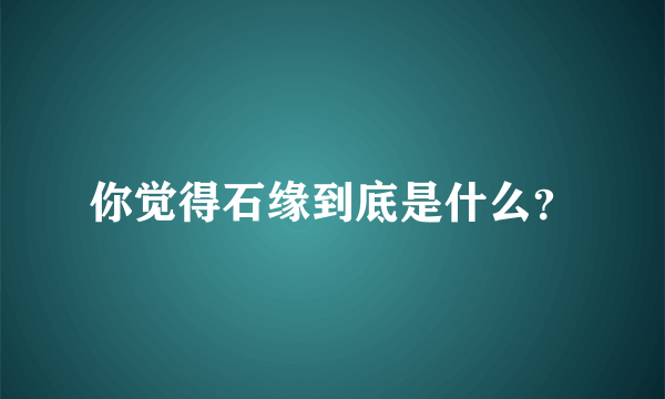 你觉得石缘到底是什么？