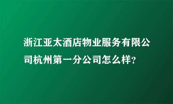 浙江亚太酒店物业服务有限公司杭州第一分公司怎么样？