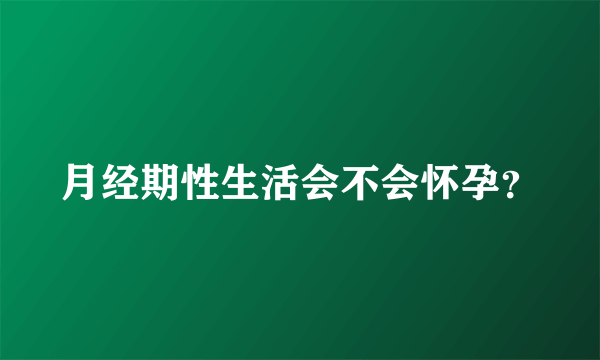 月经期性生活会不会怀孕？