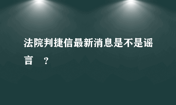 法院判捷信最新消息是不是谣言￼？