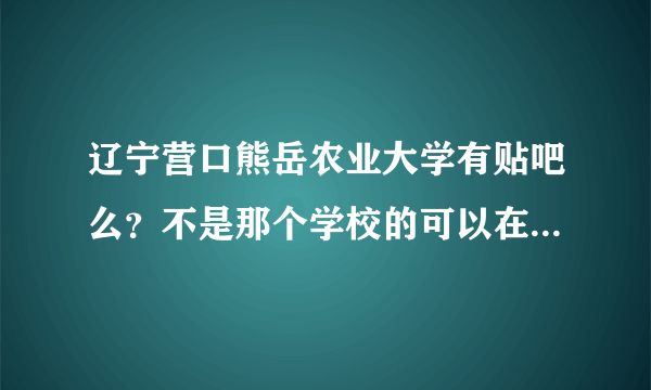 辽宁营口熊岳农业大学有贴吧么？不是那个学校的可以在里面发帖么？