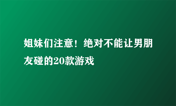 姐妹们注意！绝对不能让男朋友碰的20款游戏