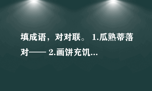 填成语，对对联。 1.瓜熟蒂落对—— 2.画饼充饥对—— 3.绳锯木断对—— 4.火海刀山对——