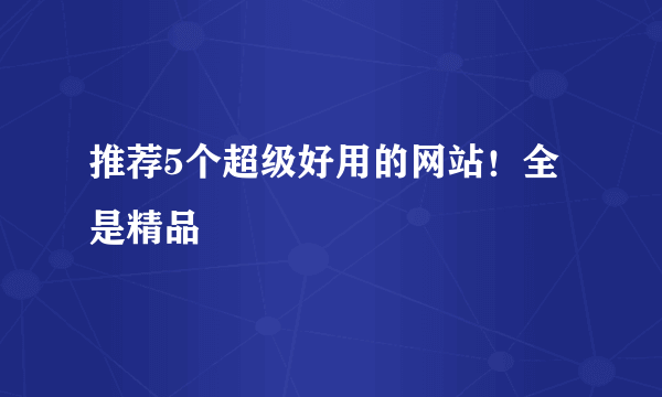 推荐5个超级好用的网站！全是精品