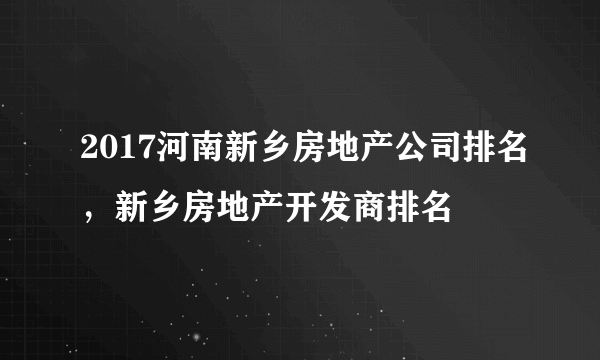 2017河南新乡房地产公司排名，新乡房地产开发商排名