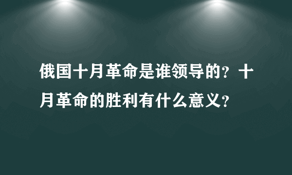 俄国十月革命是谁领导的？十月革命的胜利有什么意义？