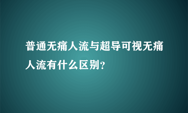 普通无痛人流与超导可视无痛人流有什么区别？