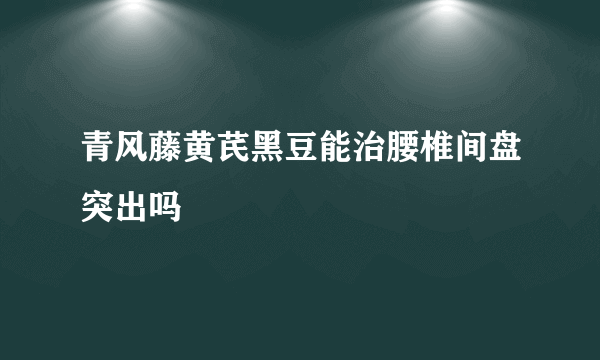 青风藤黄芪黑豆能治腰椎间盘突出吗