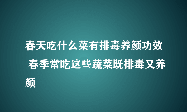 春天吃什么菜有排毒养颜功效 春季常吃这些蔬菜既排毒又养颜