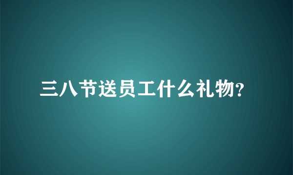 三八节送员工什么礼物？