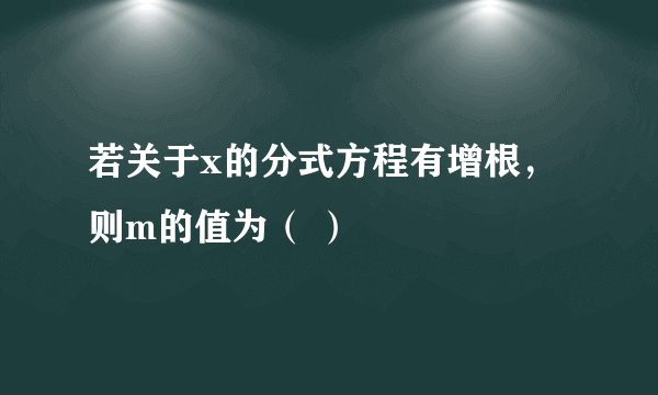 若关于x的分式方程有增根，则m的值为（ ）