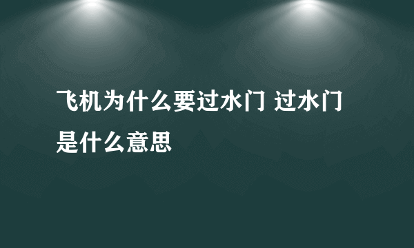 飞机为什么要过水门 过水门是什么意思