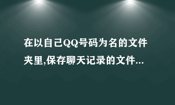 在以自己QQ号码为名的文件夹里,保存聊天记录的文件是什么?