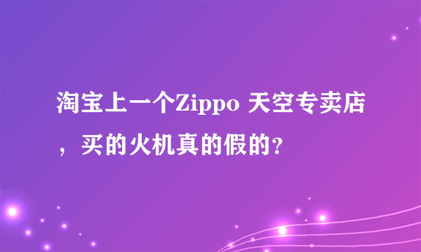 淘宝上一个Zippo 天空专卖店，买的火机真的假的？