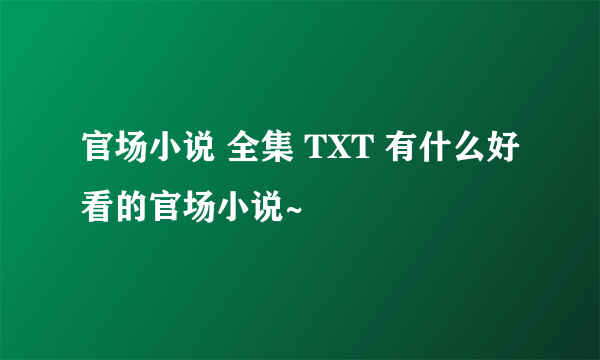 官场小说 全集 TXT 有什么好看的官场小说~