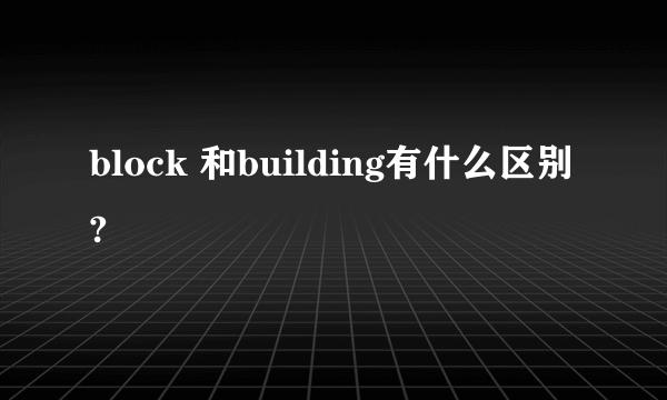 block 和building有什么区别?